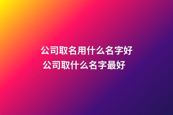 公司取名用什么名字好 公司取什么名字最好-第1張-公司起名-玄機派